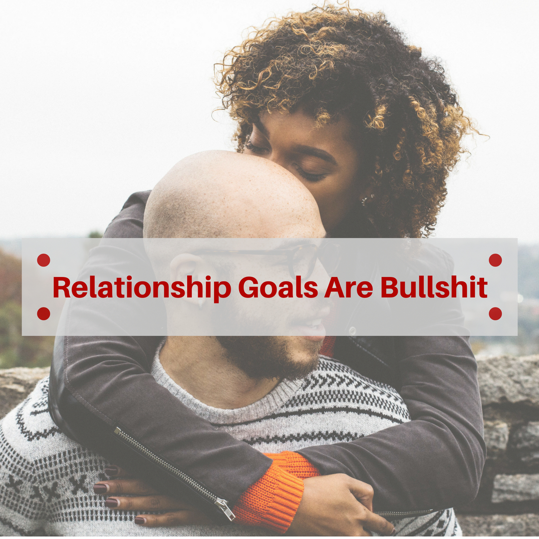 Relationship Goals Are Bullshit